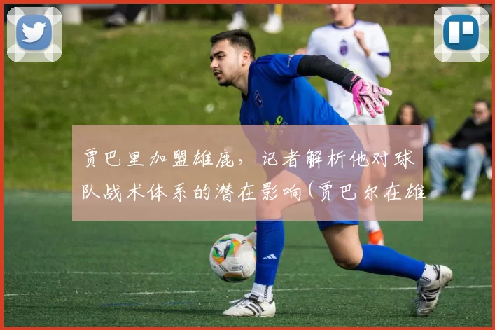 贾巴里加盟雄鹿，记者解析他对球队战术体系的潜在影响(贾巴尔在雄鹿拿了几个mvp)