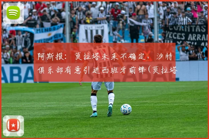 阿斯报：莫拉塔未来不确定，沙特俱乐部有意引进西班牙前锋(莫拉塔回归马竞)