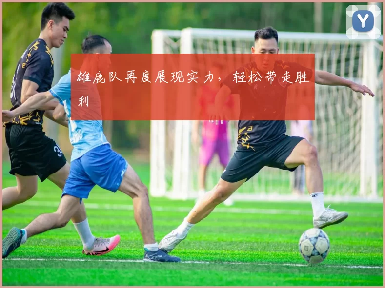 雄鹿队再度展现实力，轻松带走胜利